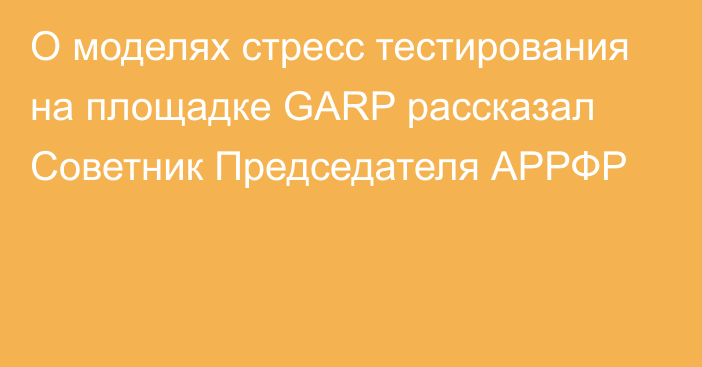 О моделях стресс тестирования на площадке GARP рассказал Советник Председателя АРРФР