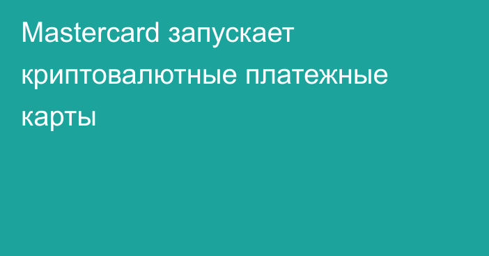 Mastercard запускает криптовалютные платежные карты