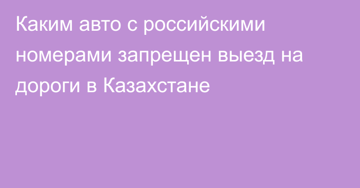 Каким авто с российскими номерами запрещен выезд на дороги в Казахстане