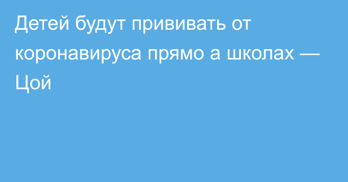 Детей будут прививать от коронавируса прямо а школах — Цой