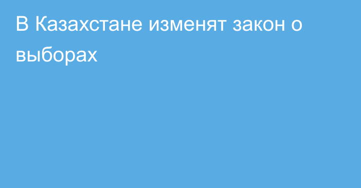 В Казахстане изменят закон о выборах