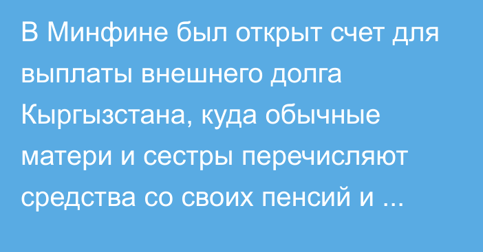 В Минфине был открыт счет для выплаты внешнего долга Кыргызстана, куда обычные матери и сестры перечисляют средства со своих пенсий и зарплат