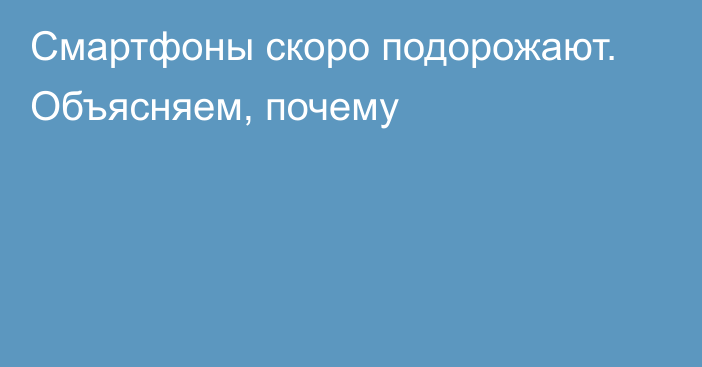 Смартфоны скоро подорожают. Объясняем, почему