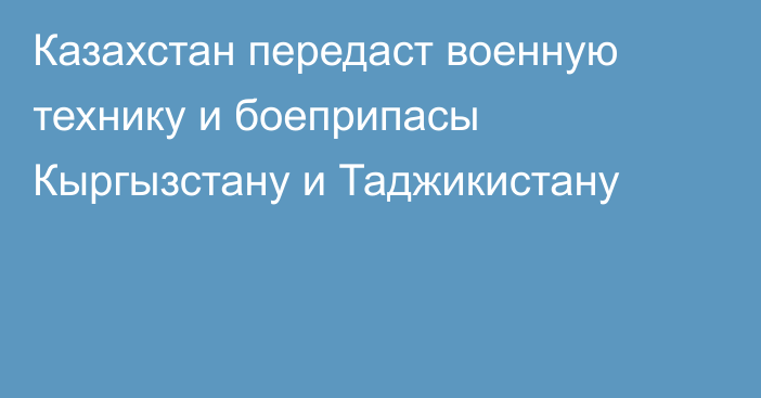 Казахстан передаст военную технику и боеприпасы Кыргызстану и Таджикистану