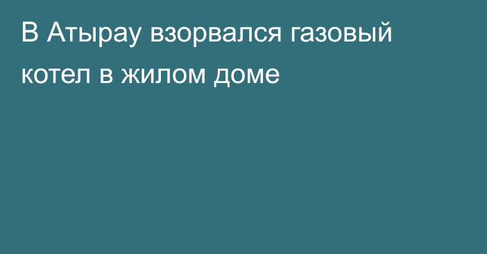 В Атырау взорвался газовый котел в жилом доме