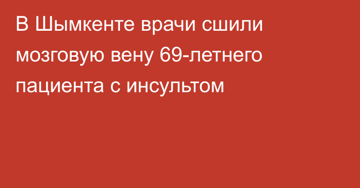 В Шымкенте врачи сшили мозговую вену 69-летнего пациента с инсультом