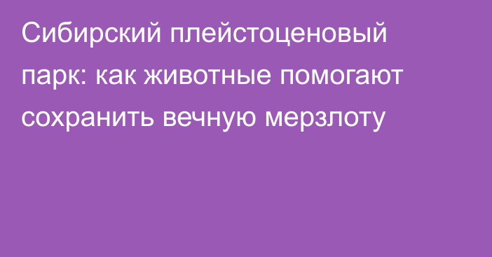 Сибирский плейстоценовый парк: как животные помогают сохранить вечную мерзлоту