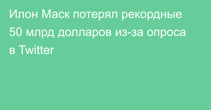 Илон Маск потерял рекордные 50 млрд долларов из-за опроса в Twitter