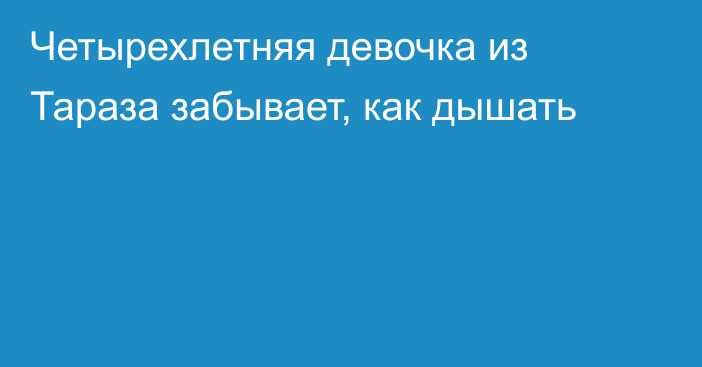 Четырехлетняя девочка из Тараза забывает, как дышать