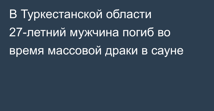 В Туркестанской области 27-летний мужчина погиб во время массовой драки в сауне