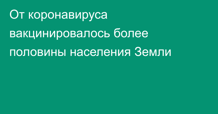 От коронавируса вакцинировалось более половины населения Земли