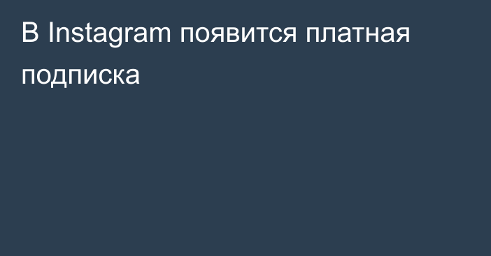 В Instagram появится платная подписка