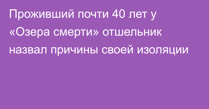 Проживший почти 40 лет у «Озера смерти» отшельник назвал причины своей изоляции