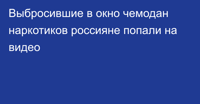 Выбросившие в окно чемодан наркотиков россияне попали на видео