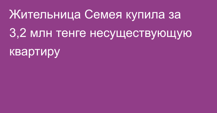 Жительница Семея купила за 3,2 млн тенге несуществующую квартиру