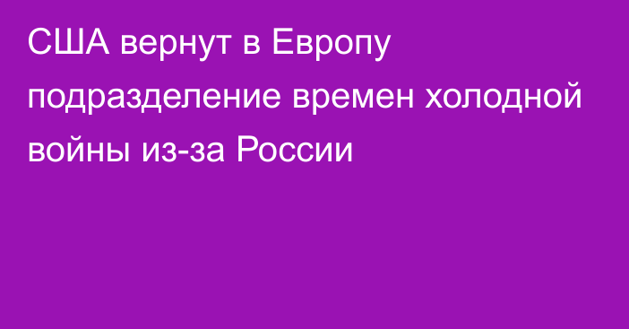 США вернут в Европу подразделение времен холодной войны из-за России