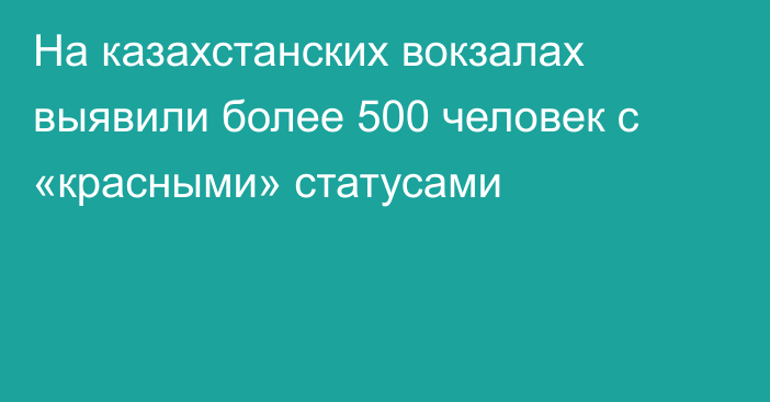 На казахстанских вокзалах выявили более 500 человек с «красными» статусами