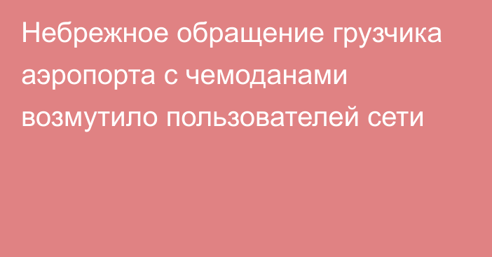 Небрежное обращение грузчика аэропорта с чемоданами возмутило пользователей сети