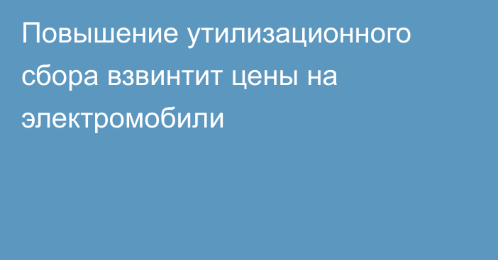 Повышение утилизационного сбора взвинтит цены на электромобили