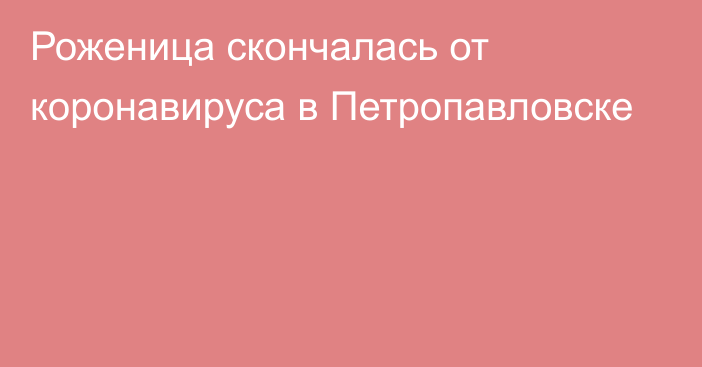 Роженица скончалась от коронавируса в Петропавловске