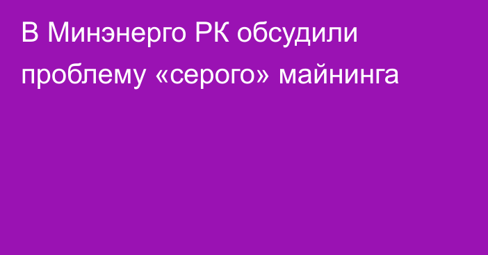 В Минэнерго РК обсудили проблему «серого» майнинга