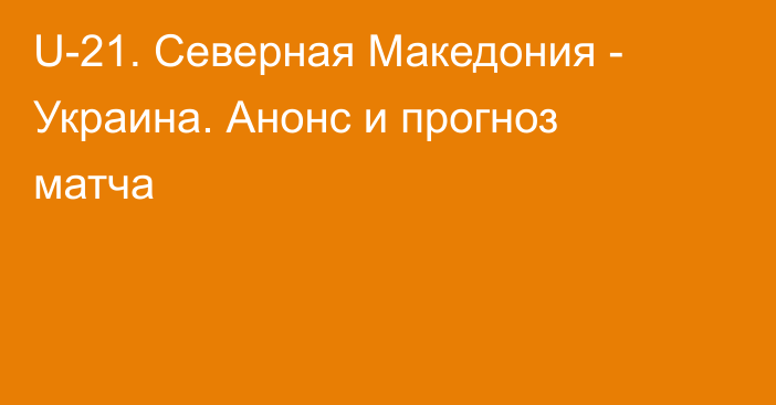 U-21. Северная Македония - Украина. Анонс и прогноз матча