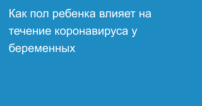 Как пол ребенка влияет на течение коронавируса у беременных