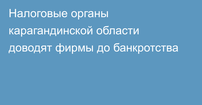 Налоговые органы карагандинской области доводят фирмы до банкротства