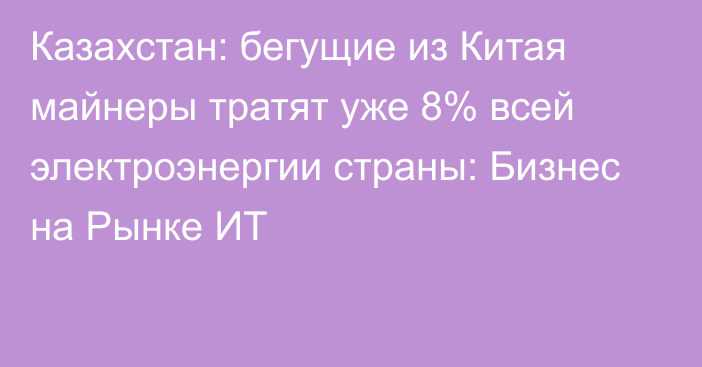 Казахстан: бегущие из Китая майнеры тратят уже 8% всей электроэнергии страны: Бизнес на Рынке ИТ