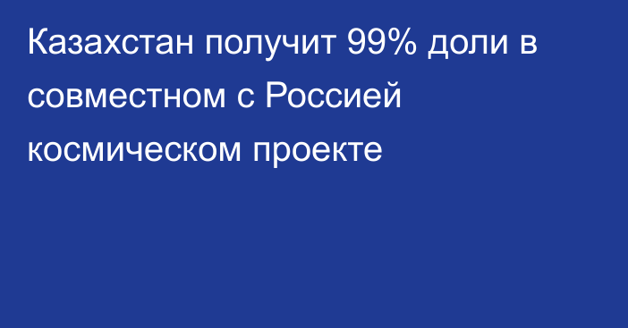 Казахстан получит 99% доли в совместном с Россией космическом проекте