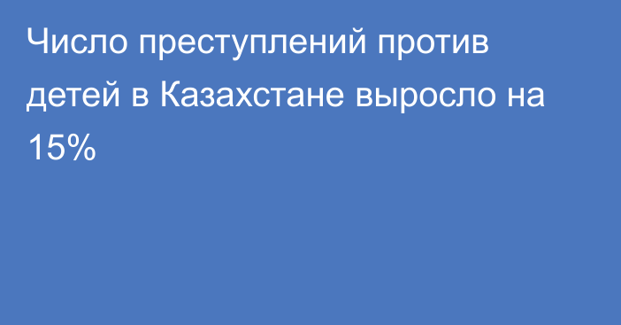 Число преступлений против детей в Казахстане выросло на 15%