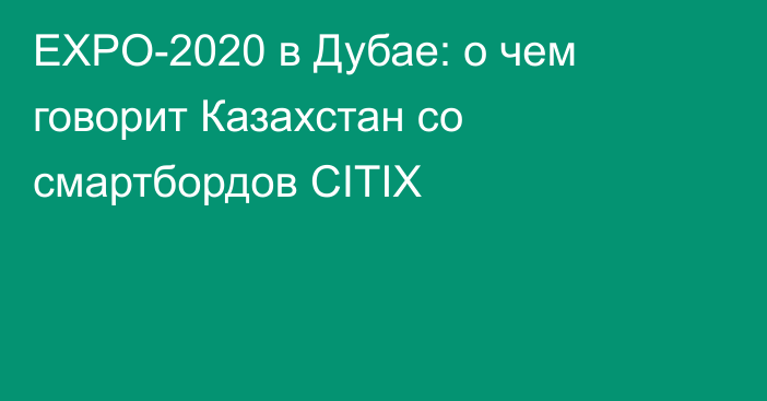 EXPO-2020 в Дубае: о чем говорит Казахстан со смартбордов CITIX