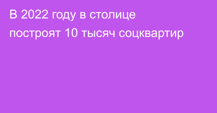 В 2022 году в столице построят 10 тысяч соцквартир