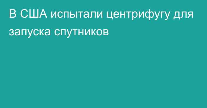 В США испытали центрифугу для запуска спутников