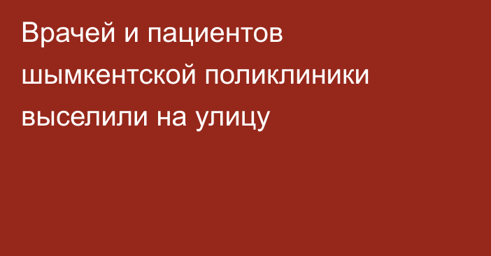 Врачей и пациентов шымкентской поликлиники выселили на улицу