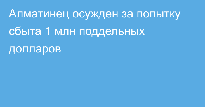 Алматинец осужден за попытку сбыта 1 млн поддельных долларов