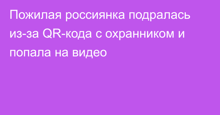 Пожилая россиянка подралась из-за QR-кода с охранником и попала на видео