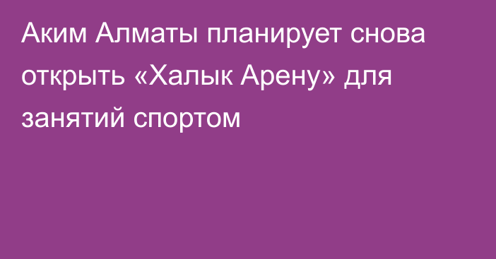 Аким Алматы планирует снова  открыть «Халык Арену» для занятий спортом