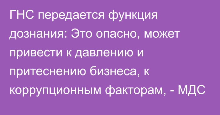 ГНС передается функция дознания: Это опасно, может привести к давлению и притеснению бизнеса, к коррупционным факторам, - МДС