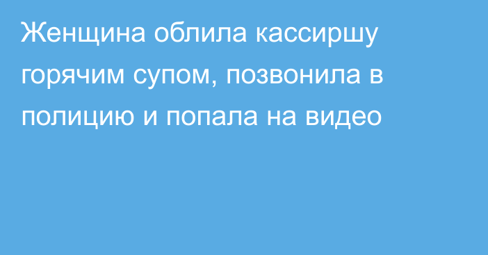 Женщина облила кассиршу горячим супом, позвонила в полицию и попала на видео