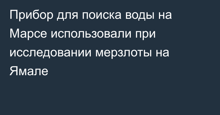 Прибор для поиска воды на Марсе использовали при исследовании мерзлоты на Ямале