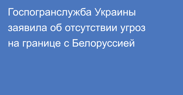 Госпогранслужба Украины заявила об отсутствии угроз на границе с Белоруссией