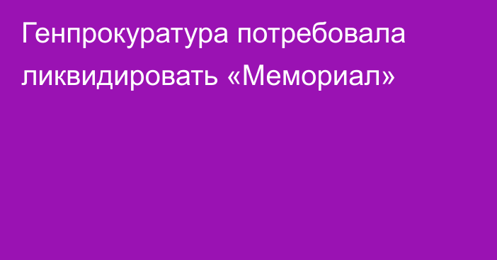 Генпрокуратура потребовала ликвидировать «Мемориал»