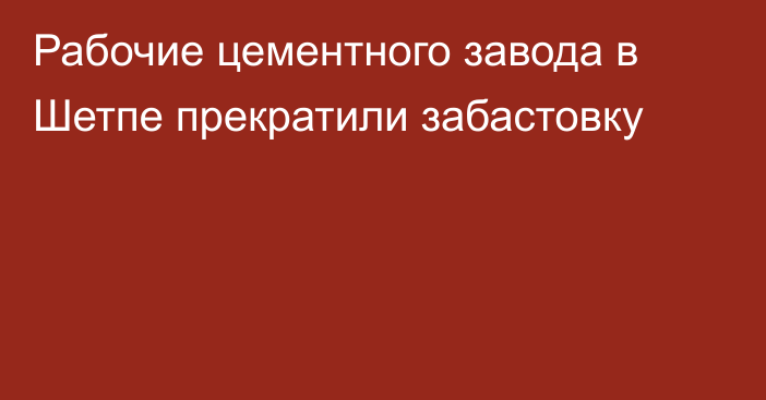 Рабочие цементного завода в Шетпе прекратили забастовку