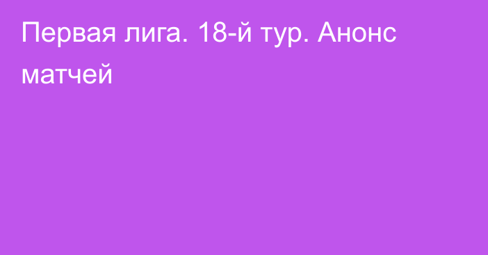 Первая лига. 18-й тур. Анонс матчей