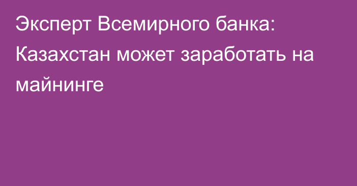 Эксперт Всемирного банка: Казахстан может заработать на майнинге