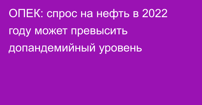 ОПЕК: спрос на нефть в 2022 году может превысить допандемийный уровень