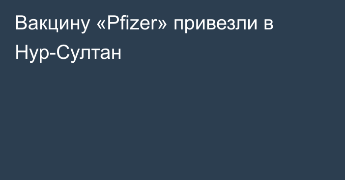 Вакцину «Pfizer» привезли в Нур-Султан