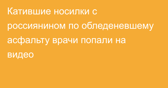 Катившие носилки с россиянином по обледеневшему асфальту врачи попали на видео