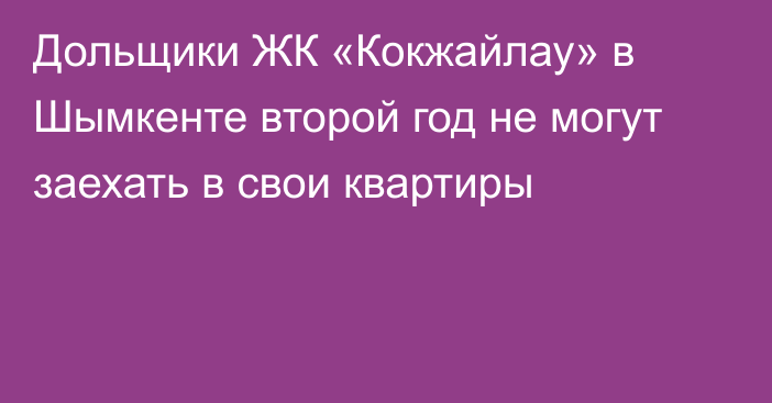 Дольщики ЖК «Кокжайлау» в Шымкенте второй год не могут заехать в свои квартиры